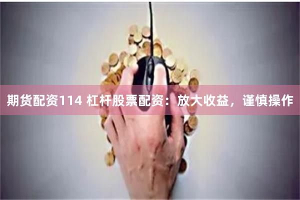 期货配资114 杠杆股票配资：放大收益，谨慎操作