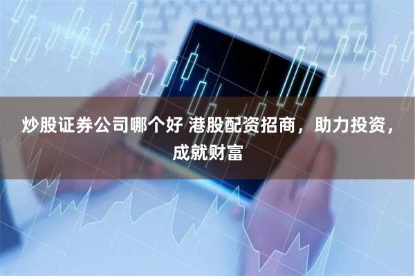 炒股证券公司哪个好 港股配资招商，助力投资，成就财富