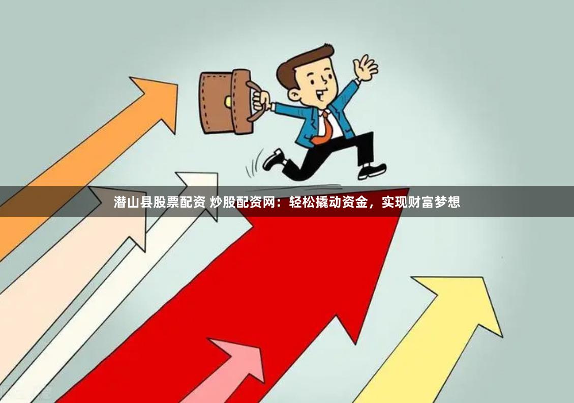 潜山县股票配资 炒股配资网：轻松撬动资金，实现财富梦想