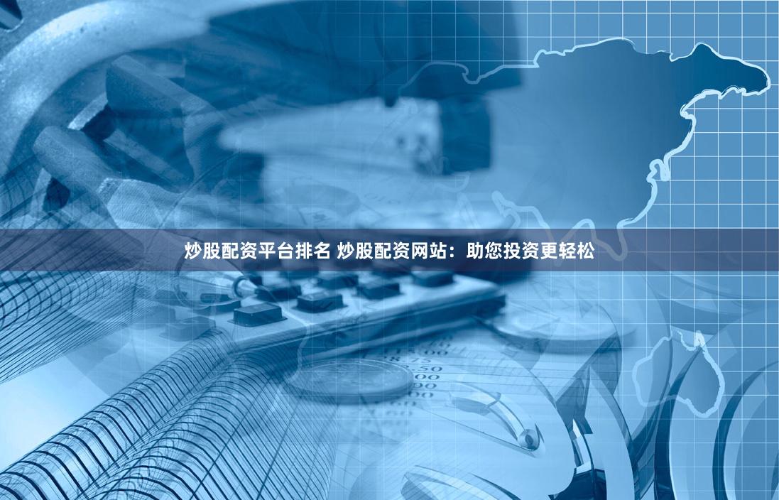 炒股配资平台排名 炒股配资网站：助您投资更轻松