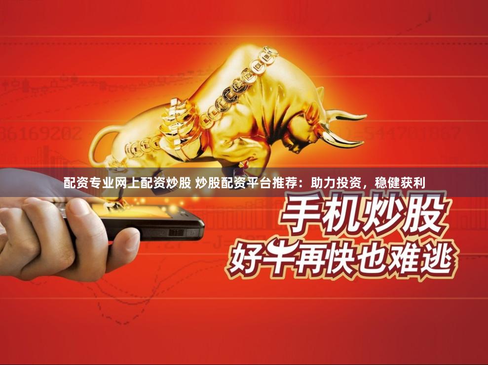 配资专业网上配资炒股 炒股配资平台推荐：助力投资，稳健获利