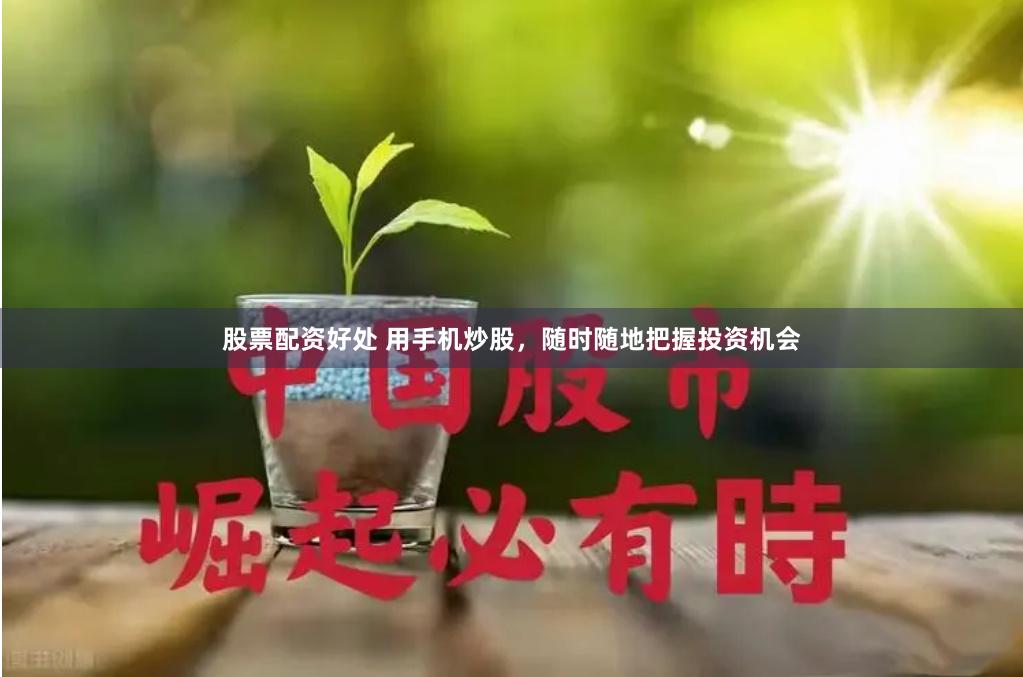 股票配资好处 用手机炒股，随时随地把握投资机会