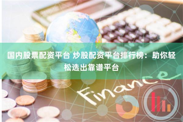 国内股票配资平台 炒股配资平台排行榜：助你轻松选出靠谱平台