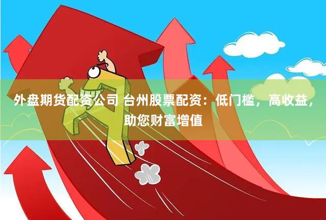 外盘期货配资公司 台州股票配资：低门槛，高收益，助您财富增值