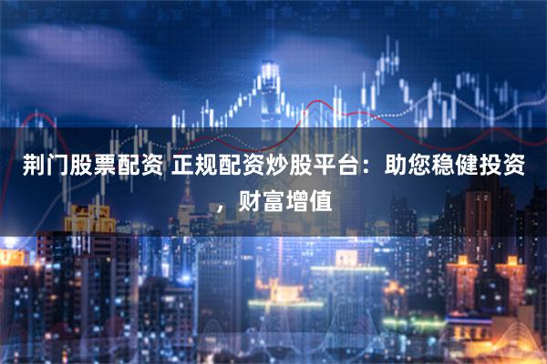 荆门股票配资 正规配资炒股平台：助您稳健投资，财富增值