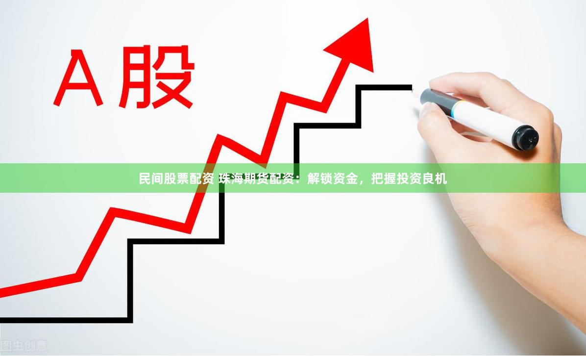 民间股票配资 珠海期货配资：解锁资金，把握投资良机