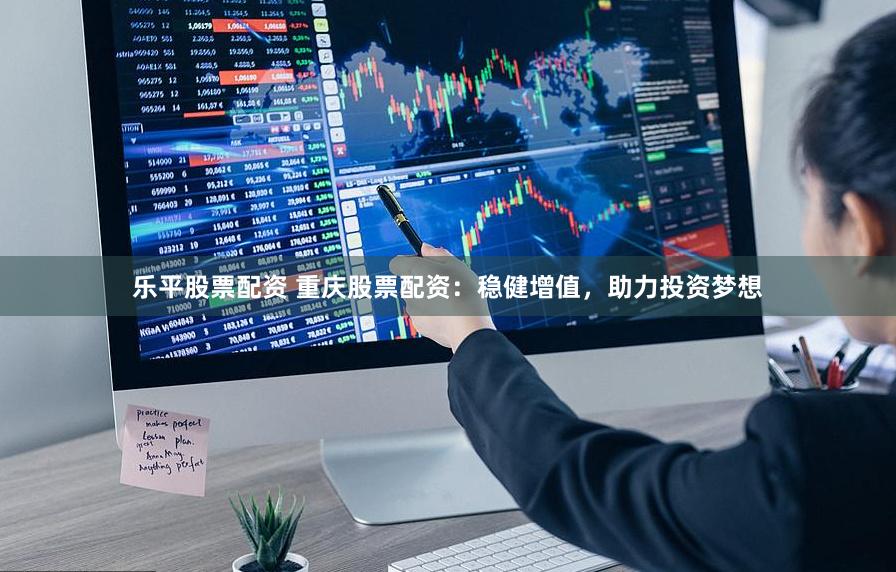 乐平股票配资 重庆股票配资：稳健增值，助力投资梦想