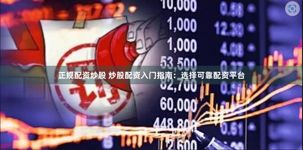 正规配资炒股 炒股配资入门指南：选择可靠配资平台