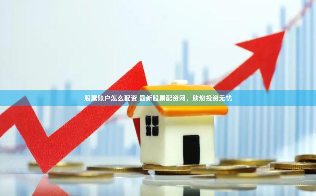 股票账户怎么配资 最新股票配资网，助您投资无忧