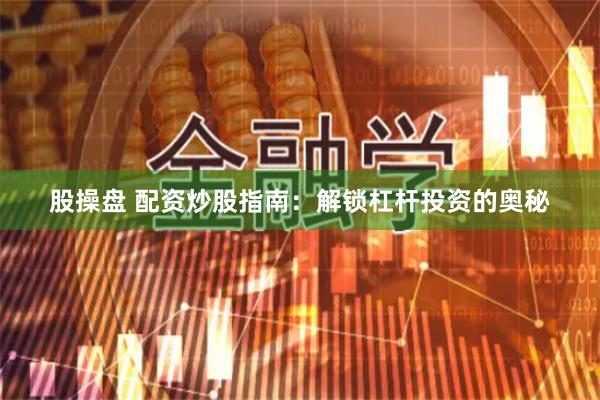 股操盘 配资炒股指南：解锁杠杆投资的奥秘