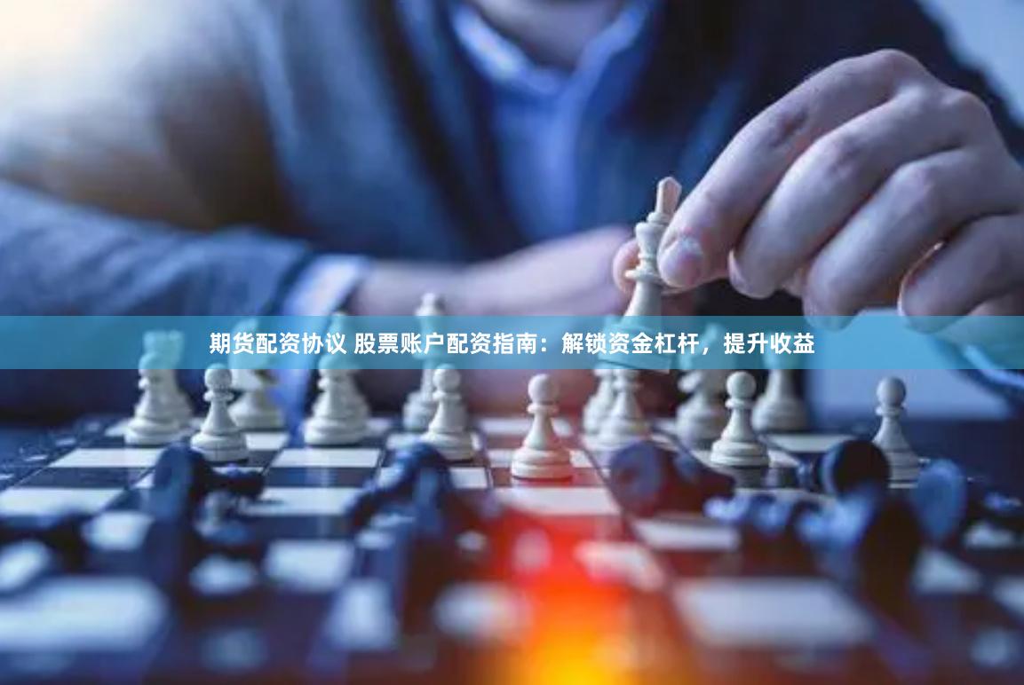 期货配资协议 股票账户配资指南：解锁资金杠杆，提升收益