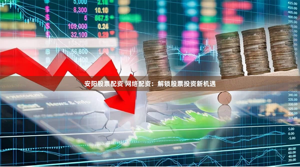 安阳股票配资 网络配资：解锁股票投资新机遇