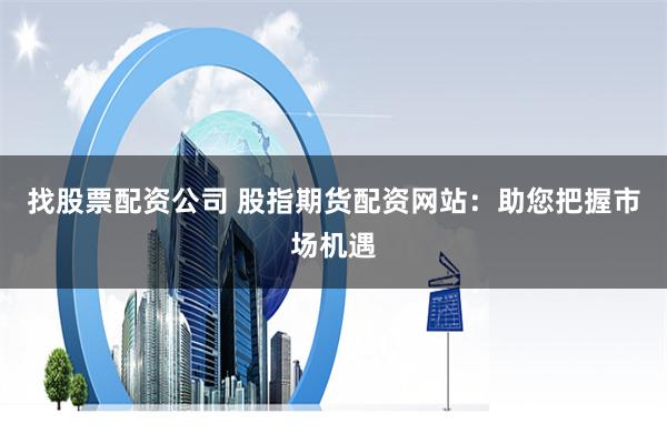找股票配资公司 股指期货配资网站：助您把握市场机遇