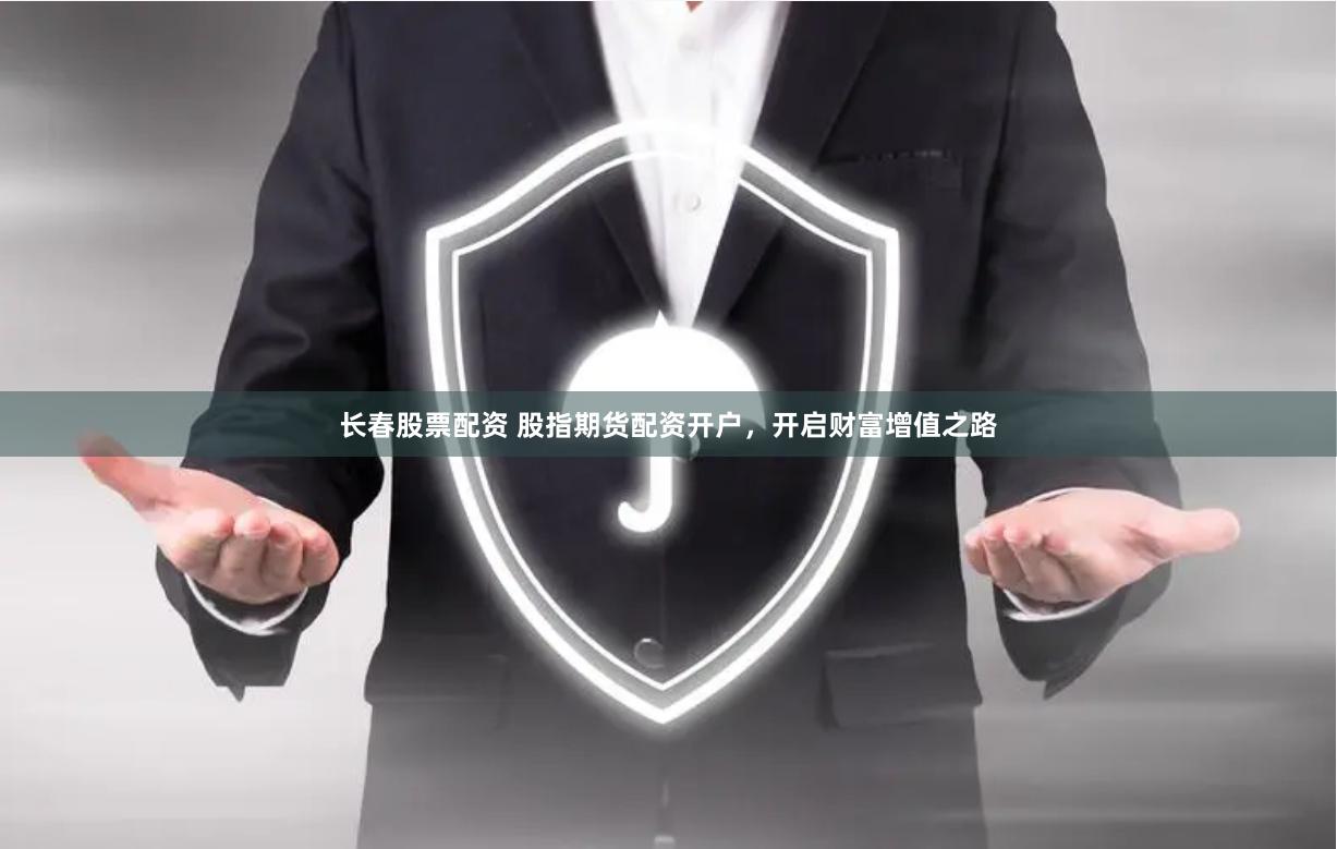 长春股票配资 股指期货配资开户，开启财富增值之路