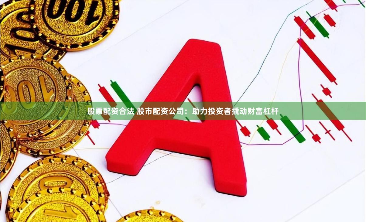 股票配资合法 股市配资公司：助力投资者撬动财富杠杆