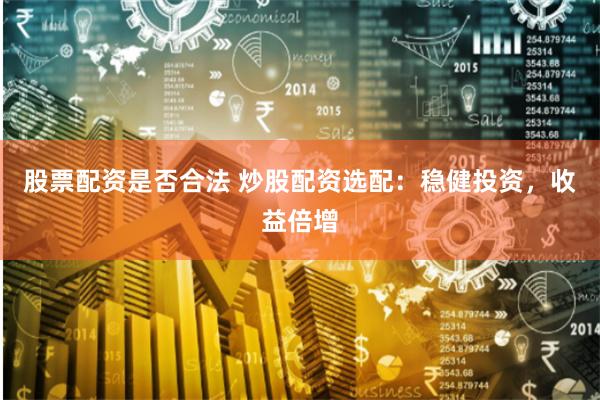股票配资是否合法 炒股配资选配：稳健投资，收益倍增