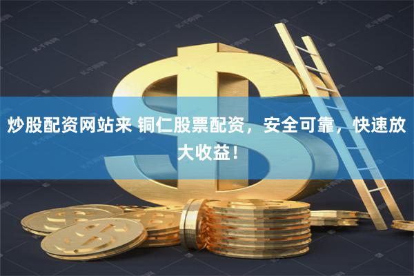 炒股配资网站来 铜仁股票配资，安全可靠，快速放大收益！
