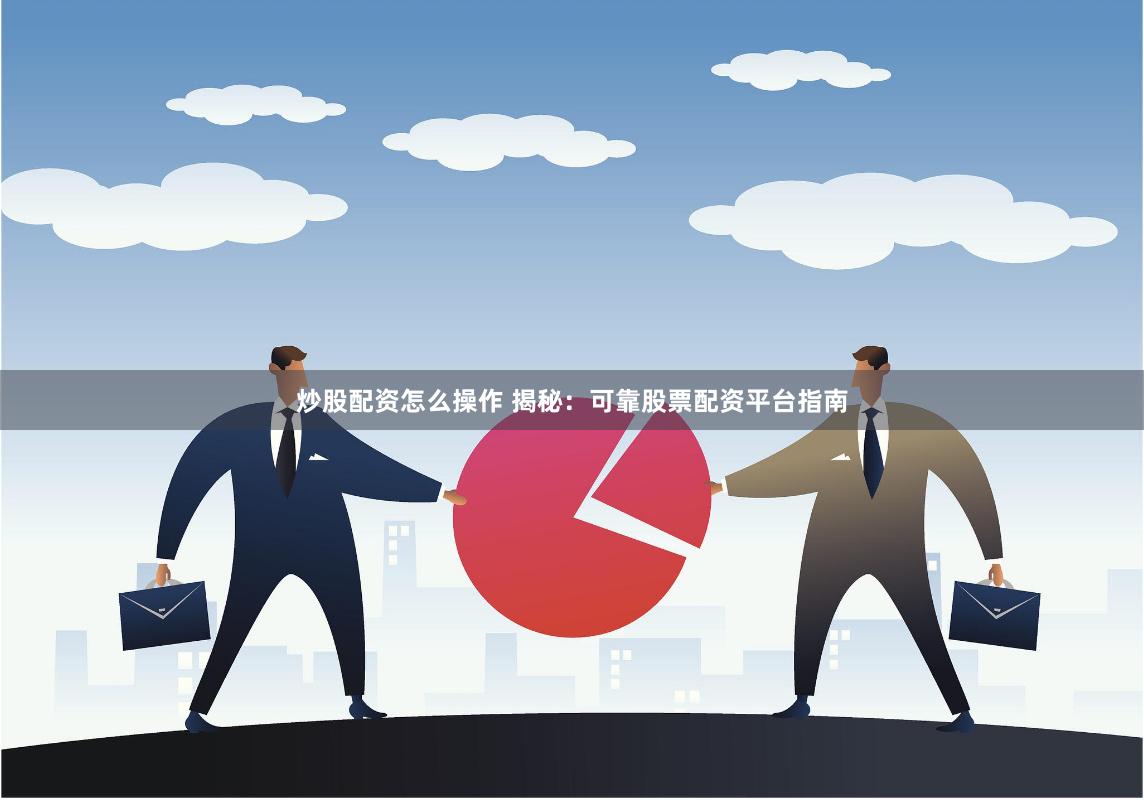 炒股配资怎么操作 揭秘：可靠股票配资平台指南