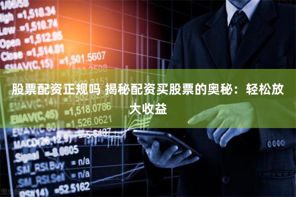 股票配资正规吗 揭秘配资买股票的奥秘：轻松放大收益