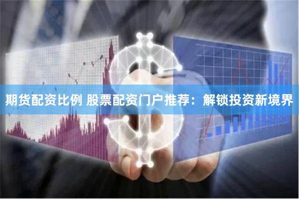 期货配资比例 股票配资门户推荐：解锁投资新境界