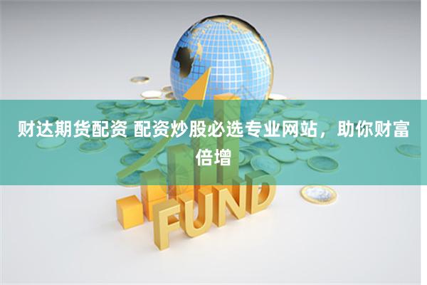 财达期货配资 配资炒股必选专业网站，助你财富倍增