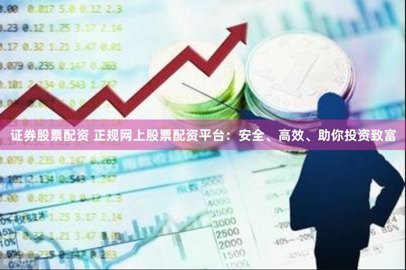 证券股票配资 正规网上股票配资平台：安全、高效、助你投资致富