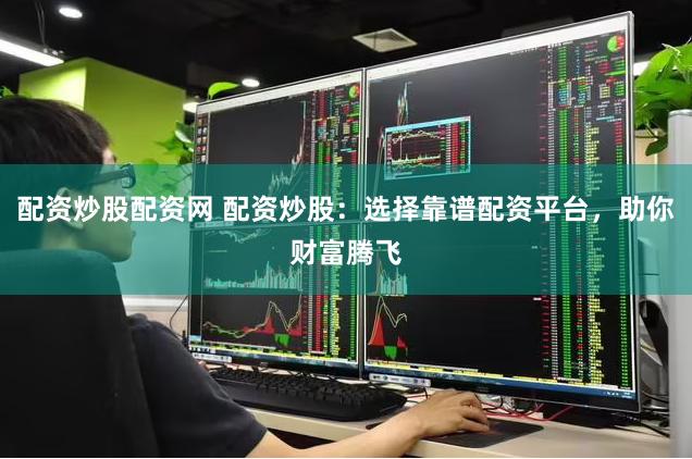 配资炒股配资网 配资炒股：选择靠谱配资平台，助你财富腾飞