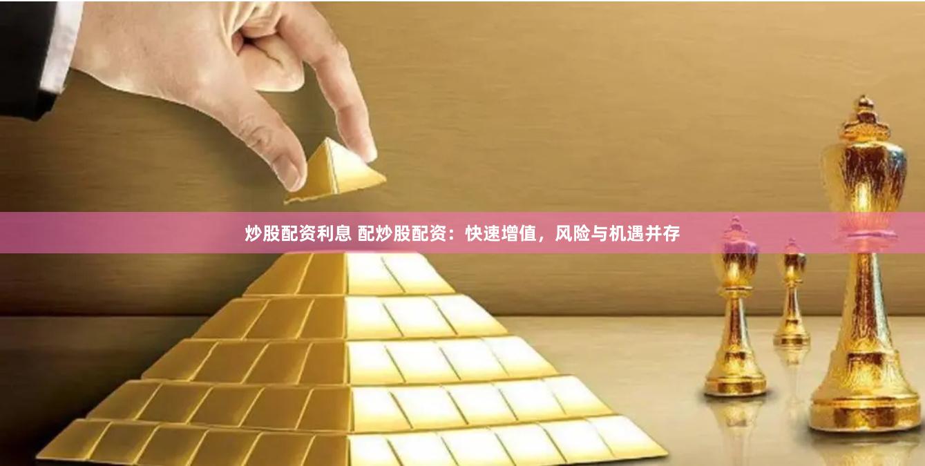 炒股配资利息 配炒股配资：快速增值，风险与机遇并存