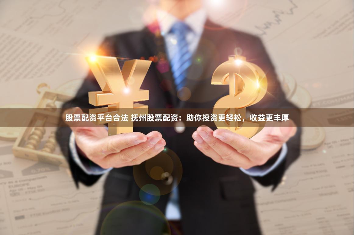 股票配资平台合法 抚州股票配资：助你投资更轻松，收益更丰厚