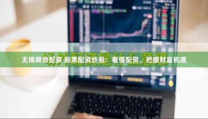 无锡期货配资 股票配资炒股：看懂配资，把握财富机遇