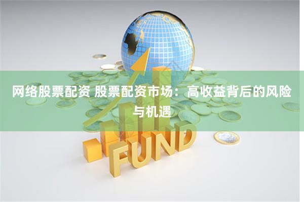 网络股票配资 股票配资市场：高收益背后的风险与机遇