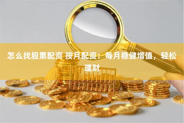 怎么找股票配资 按月配资：每月稳健增值，轻松理财
