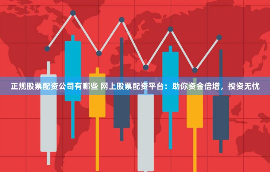 正规股票配资公司有哪些 网上股票配资平台：助你资金倍增，投资无忧
