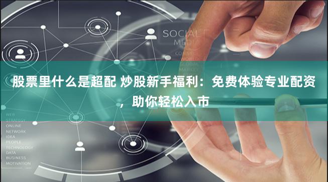 股票里什么是超配 炒股新手福利：免费体验专业配资，助你轻松入市