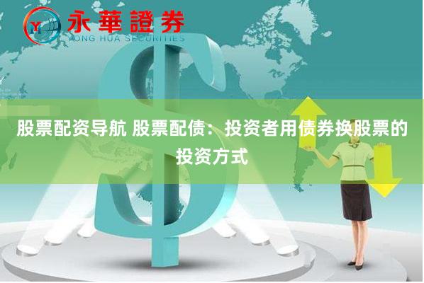 股票配资导航 股票配债：投资者用债券换股票的投资方式