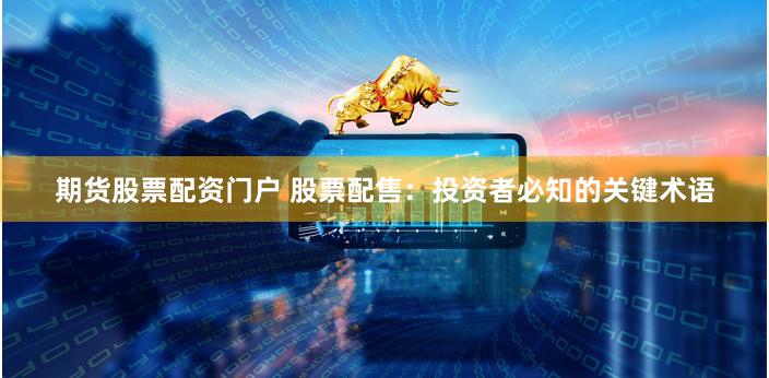期货股票配资门户 股票配售：投资者必知的关键术语