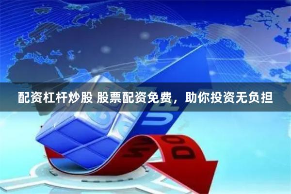 配资杠杆炒股 股票配资免费，助你投资无负担