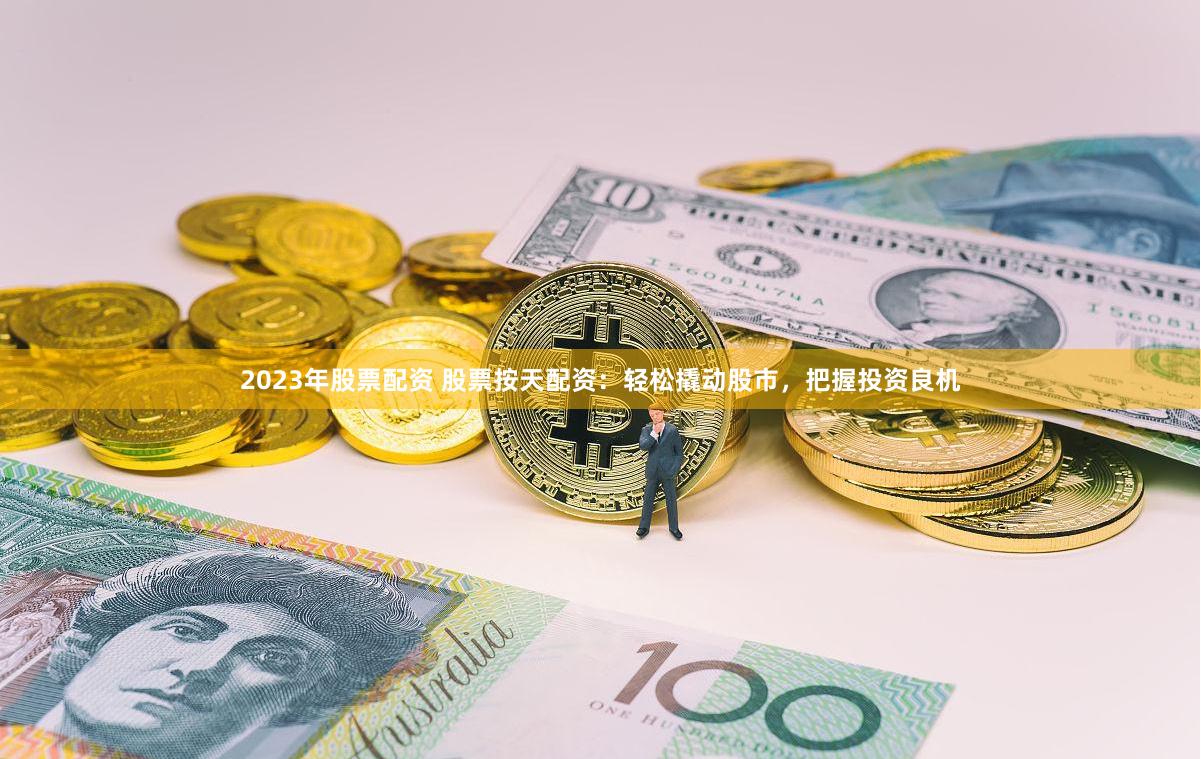 2023年股票配资 股票按天配资：轻松撬动股市，把握投资良机