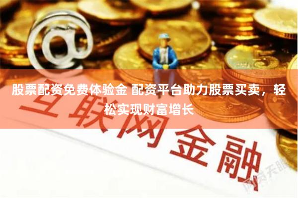 股票配资免费体验金 配资平台助力股票买卖，轻松实现财富增长