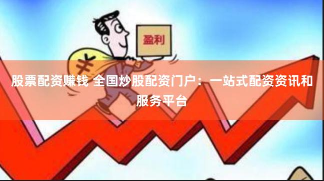股票配资赚钱 全国炒股配资门户：一站式配资资讯和服务平台