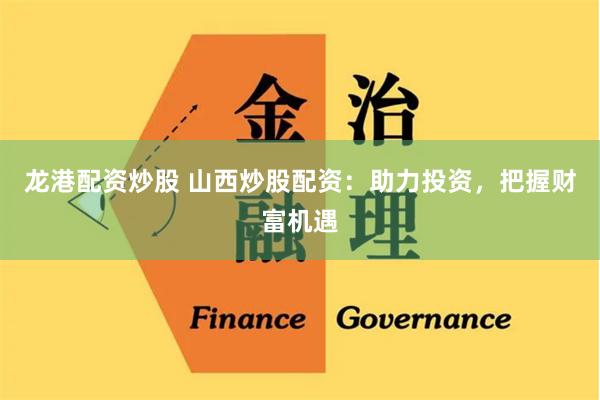 龙港配资炒股 山西炒股配资：助力投资，把握财富机遇