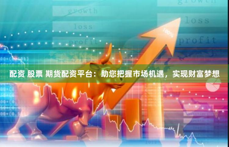 配资 股票 期货配资平台：助您把握市场机遇，实现财富梦想