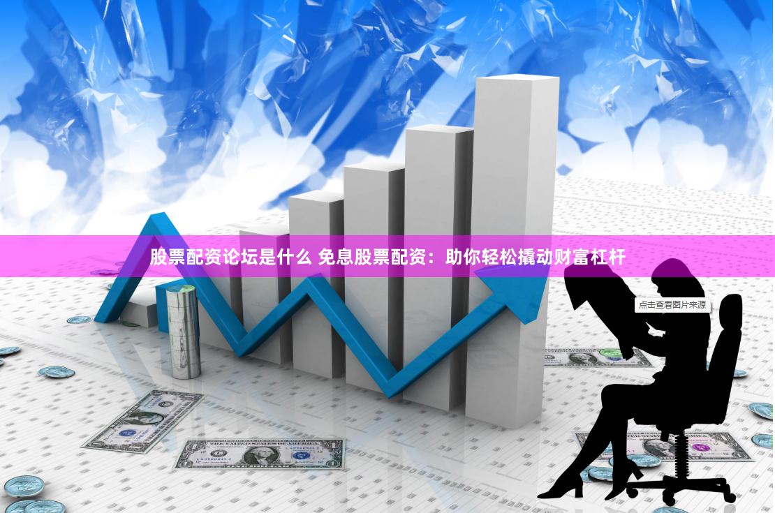 股票配资论坛是什么 免息股票配资：助你轻松撬动财富杠杆