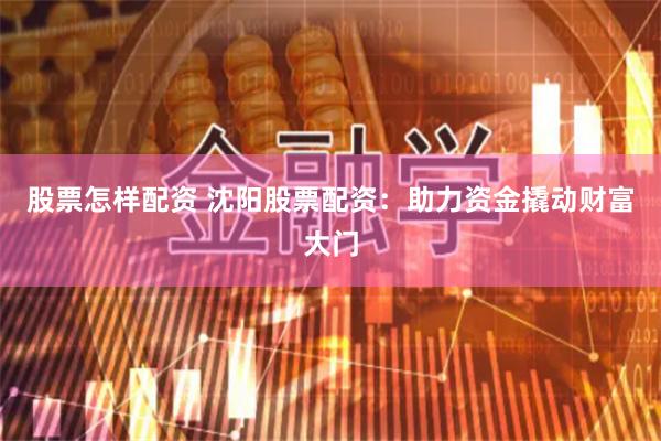 股票怎样配资 沈阳股票配资：助力资金撬动财富大门