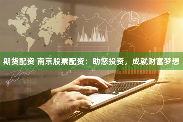 期货配资 南京股票配资：助您投资，成就财富梦想