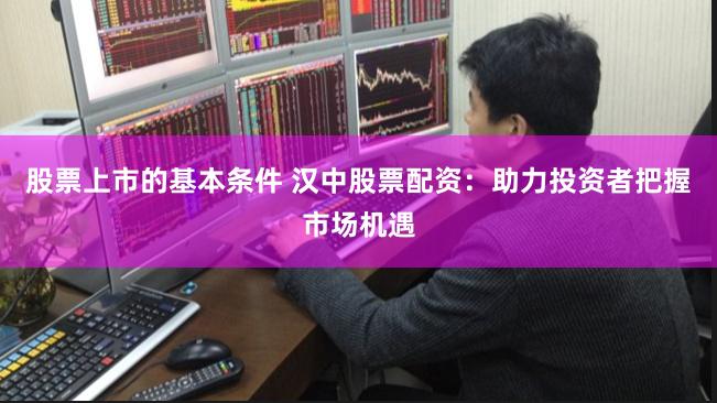 股票上市的基本条件 汉中股票配资：助力投资者把握市场机遇