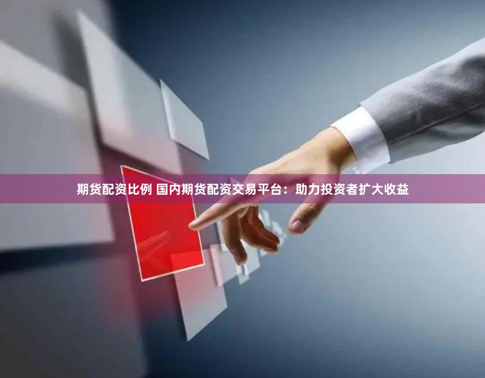 期货配资比例 国内期货配资交易平台：助力投资者扩大收益
