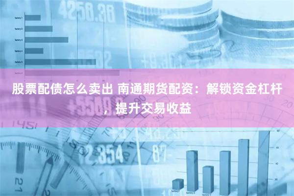 股票配债怎么卖出 南通期货配资：解锁资金杠杆，提升交易收益