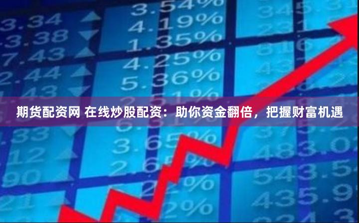 期货配资网 在线炒股配资：助你资金翻倍，把握财富机遇