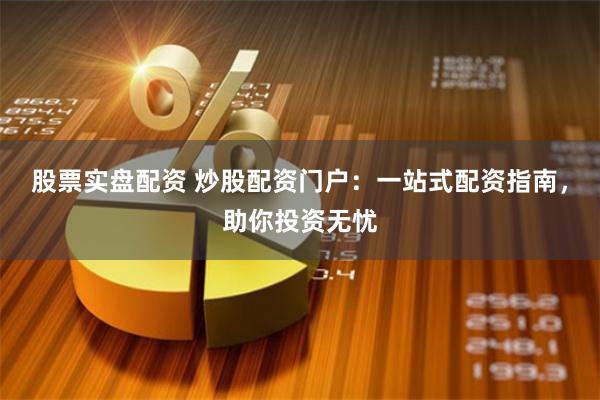 股票实盘配资 炒股配资门户：一站式配资指南，助你投资无忧